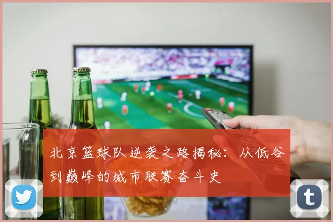 北京篮球队逆袭之路揭秘：从低谷到巅峰的城市联赛奋斗史