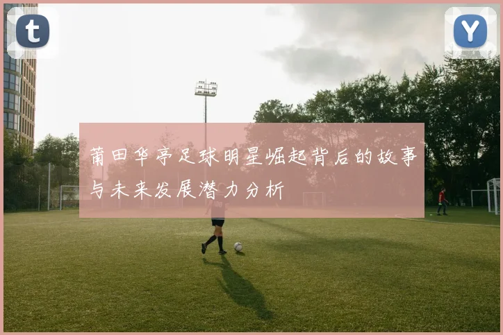 莆田华亭足球明星崛起背后的故事与未来发展潜力分析